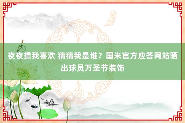 夜夜撸我喜欢 猜猜我是谁？国米官方应答网站晒出球员万圣节装饰