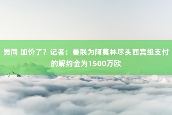 男同 加价了？记者：曼联为阿莫林尽头西宾组支付的解约金为1500万欧