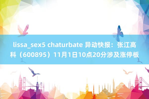 lissa_sex5 chaturbate 异动快报：张江高科（600895）11月1日10点20分涉及涨停板