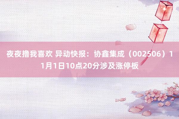 夜夜撸我喜欢 异动快报：协鑫集成（002506）11月1日10点20分涉及涨停板