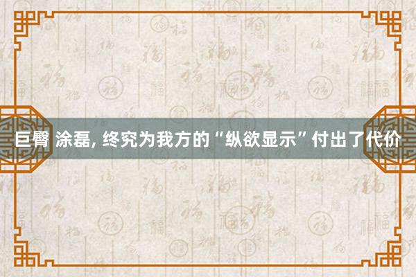 巨臀 涂磊, 终究为我方的“纵欲显示”付出了代价