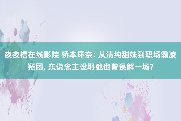 夜夜撸在线影院 桥本环奈: 从清纯甜妹到职场霸凌疑团, 东说念主设坍弛也曾误解一场?