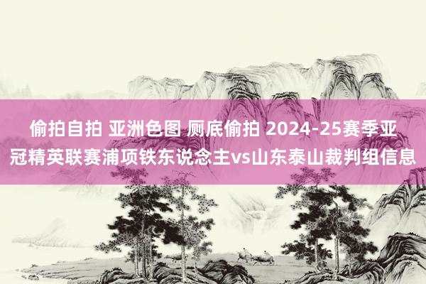 偷拍自拍 亚洲色图 厕底偷拍 2024-25赛季亚冠精英联赛浦项铁东说念主vs山东泰山裁判组信息