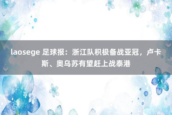 laosege 足球报：浙江队积极备战亚冠，卢卡斯、奥乌苏有望赶上战泰港