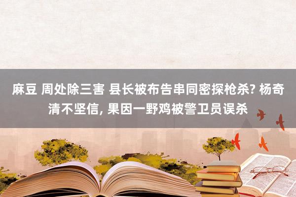 麻豆 周处除三害 县长被布告串同密探枪杀? 杨奇清不坚信， 果因一野鸡被警卫员误杀