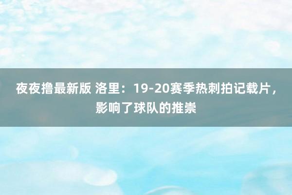 夜夜撸最新版 洛里：19-20赛季热刺拍记载片，影响了球队的推崇