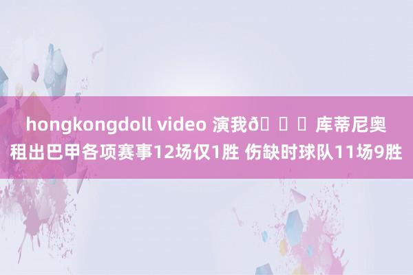 hongkongdoll video 演我😅库蒂尼奥租出巴甲各项赛事12场仅1胜 伤缺时球队11场9胜