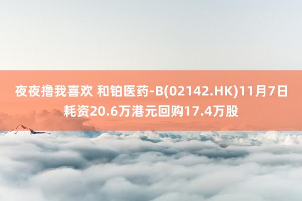 夜夜撸我喜欢 和铂医药-B(02142.HK)11月7日耗资20.6万港元回购17.4万股