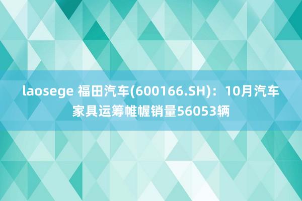 laosege 福田汽车(600166.SH)：10月汽车家具运筹帷幄销量56053辆