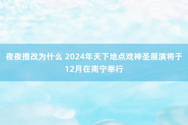 夜夜撸改为什么 2024年天下地点戏神圣展演将于12月在南宁举行