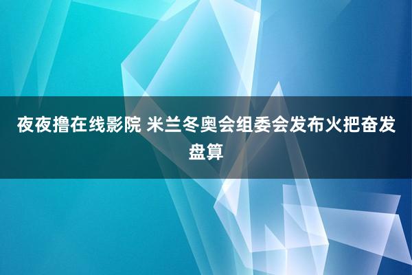 夜夜撸在线影院 米兰冬奥会组委会发布火把奋发盘算