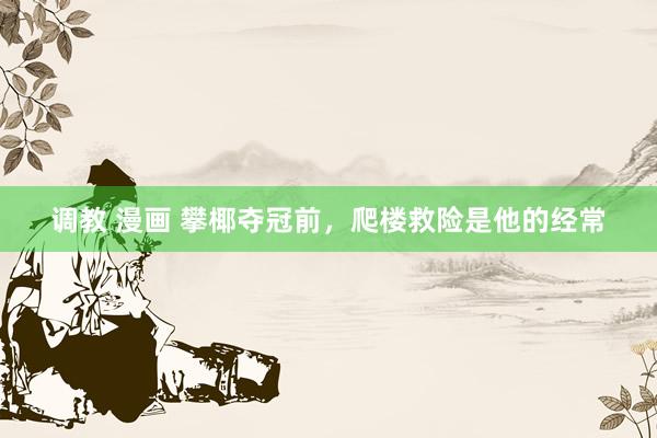 调教 漫画 攀椰夺冠前，爬楼救险是他的经常