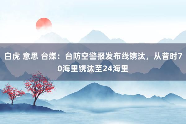 白虎 意思 台媒：台防空警报发布线镌汰，从昔时70海里镌汰至24海里