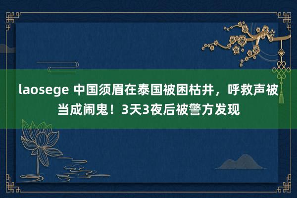 laosege 中国须眉在泰国被困枯井，呼救声被当成闹鬼！3天3夜后被警方发现