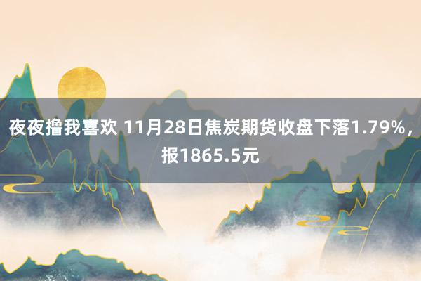 夜夜撸我喜欢 11月28日焦炭期货收盘下落1.79%，报1865.5元