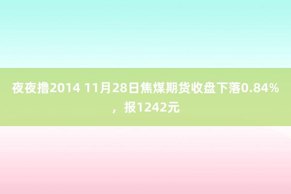 夜夜撸2014 11月28日焦煤期货收盘下落0.84%，报1242元