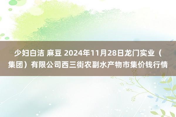 少妇白洁 麻豆 2024年11月28日龙门实业（集团）有限公司西三街农副水产物市集价钱行情