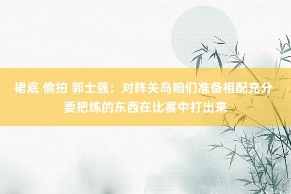 裙底 偷拍 郭士强：对阵关岛咱们准备相配充分 要把练的东西在比赛中打出来