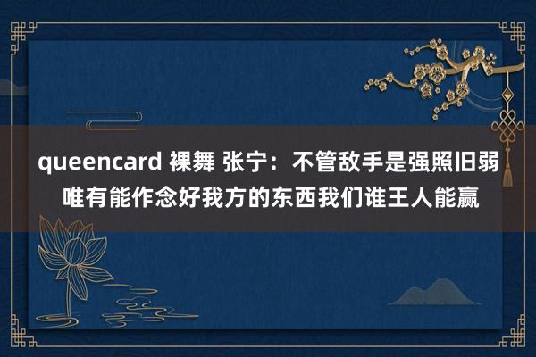 queencard 裸舞 张宁：不管敌手是强照旧弱 唯有能作念好我方的东西我们谁王人能赢