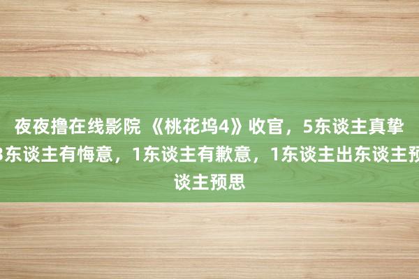 夜夜撸在线影院 《桃花坞4》收官，5东谈主真挚，3东谈主有悔意，1东谈主有歉意，1东谈主出东谈主预思