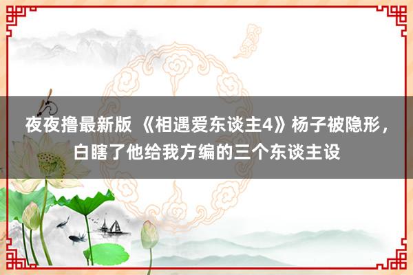 夜夜撸最新版 《相遇爱东谈主4》杨子被隐形，白瞎了他给我方编的三个东谈主设