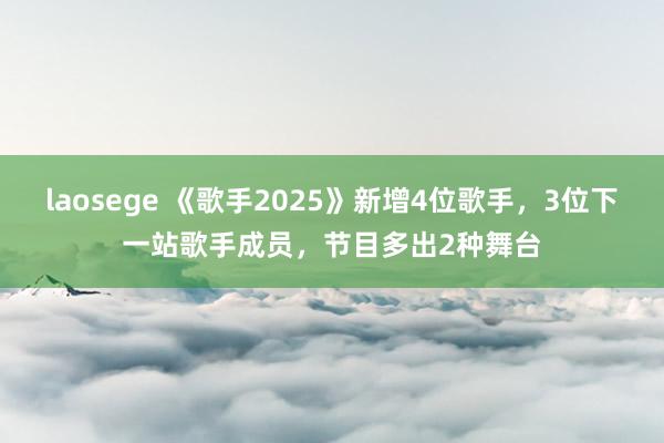 laosege 《歌手2025》新增4位歌手，3位下一站歌手成员，节目多出2种舞台