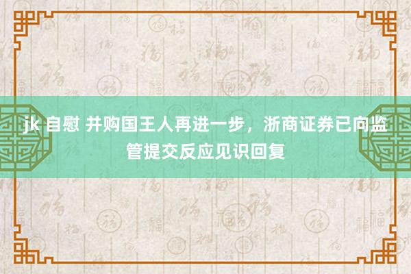 jk 自慰 并购国王人再进一步，浙商证券已向监管提交反应见识回复