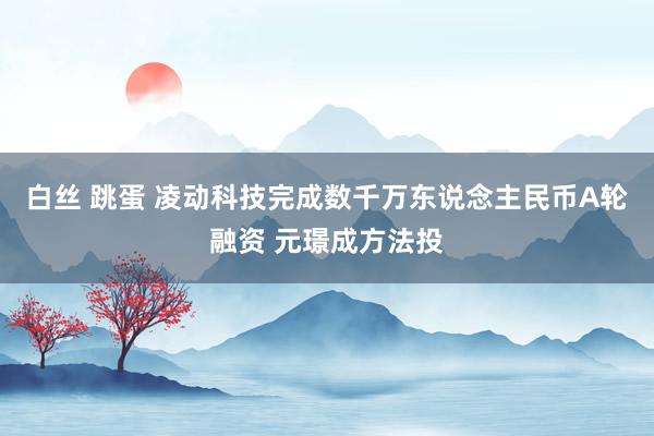 白丝 跳蛋 凌动科技完成数千万东说念主民币A轮融资 元璟成方法投