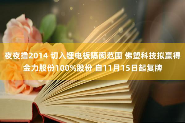 夜夜撸2014 切入锂电板隔阂范围 佛塑科技拟赢得金力股份100%股份 自11月15日起复牌