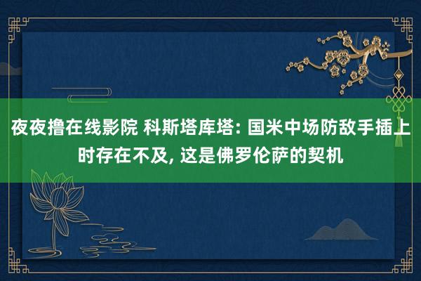 夜夜撸在线影院 科斯塔库塔: 国米中场防敌手插上时存在不及, 这是佛罗伦萨的契机