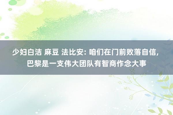 少妇白洁 麻豆 法比安: 咱们在门前败落自信, 巴黎是一支伟大团队有智商作念大事