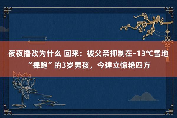 夜夜撸改为什么 回来：被父亲抑制在-13℃雪地“裸跑”的3岁男孩，今建立惊艳四方