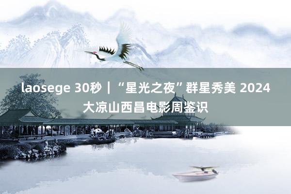 laosege 30秒｜“星光之夜”群星秀美 2024大凉山西昌电影周鉴识