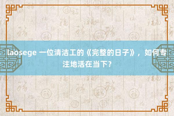 laosege 一位清洁工的《完整的日子》，如何专注地活在当下？