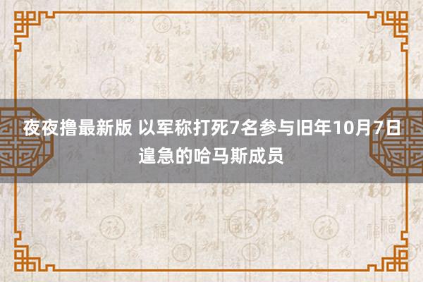 夜夜撸最新版 以军称打死7名参与旧年10月7日遑急的哈马斯成员