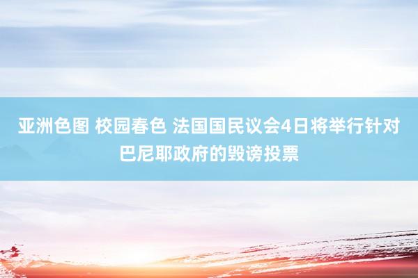 亚洲色图 校园春色 法国国民议会4日将举行针对巴尼耶政府的毁谤投票