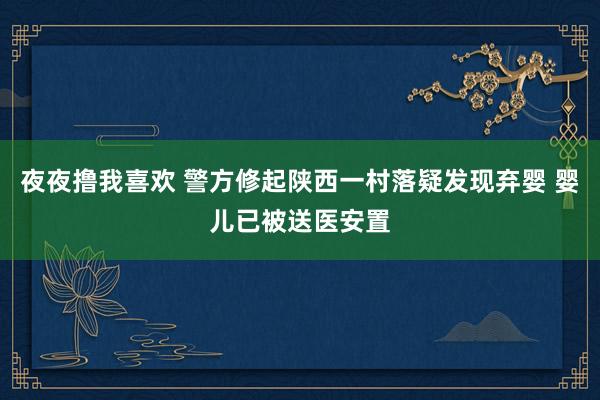 夜夜撸我喜欢 警方修起陕西一村落疑发现弃婴 婴儿已被送医安置