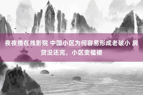 夜夜撸在线影院 中国小区为何容易形成老破小 房贷没还完，小区变褴褛