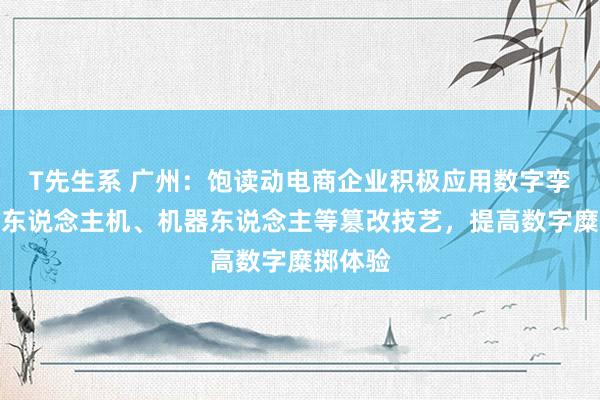 T先生系 广州：饱读动电商企业积极应用数字孪生、无东说念主机、机器东说念主等篡改技艺，提高数字糜掷体验