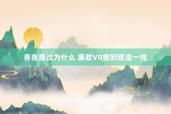 夜夜撸改为什么 廉政VR搬到建造一线