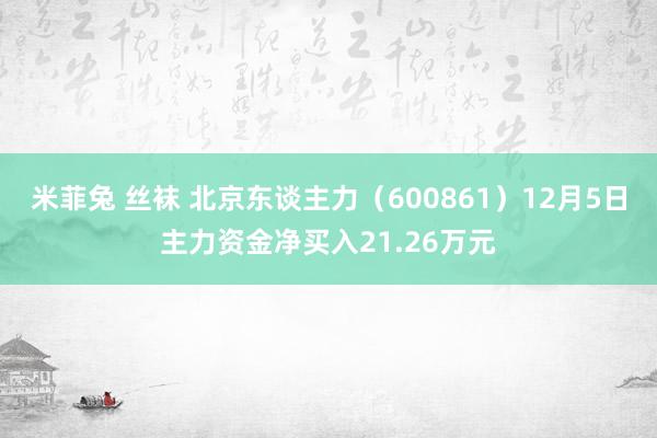 米菲兔 丝袜 北京东谈主力（600861）12月5日主力资金净买入21.26万元