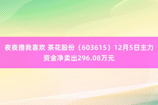 夜夜撸我喜欢 茶花股份（603615）12月5日主力资金净卖出296.08万元