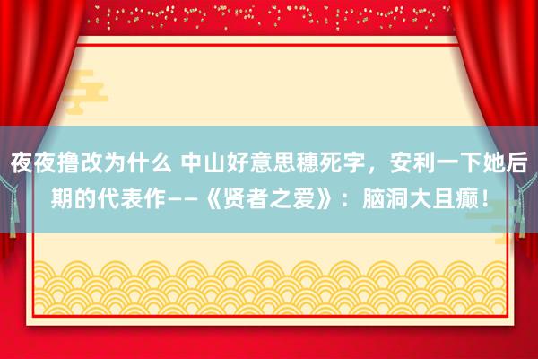 夜夜撸改为什么 中山好意思穗死字，安利一下她后期的代表作——《贤者之爱》：脑洞大且癫！