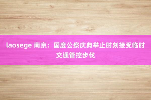 laosege 南京：国度公祭庆典举止时刻接受临时交通管控步伐