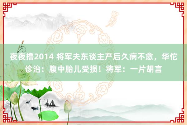 夜夜撸2014 将军夫东谈主产后久病不愈，华佗诊治：腹中胎儿受损！将军：一片胡言