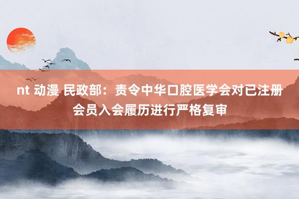 nt 动漫 民政部：责令中华口腔医学会对已注册会员入会履历进行严格复审