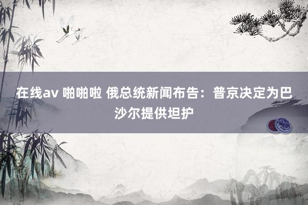 在线av 啪啪啦 俄总统新闻布告：普京决定为巴沙尔提供坦护