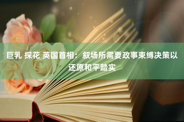 巨乳 探花 英国首相：叙场所需要政事束缚决策以还原和平踏实