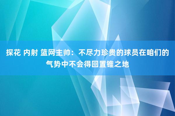 探花 内射 篮网主帅：不尽力珍贵的球员在咱们的气势中不会得回置锥之地