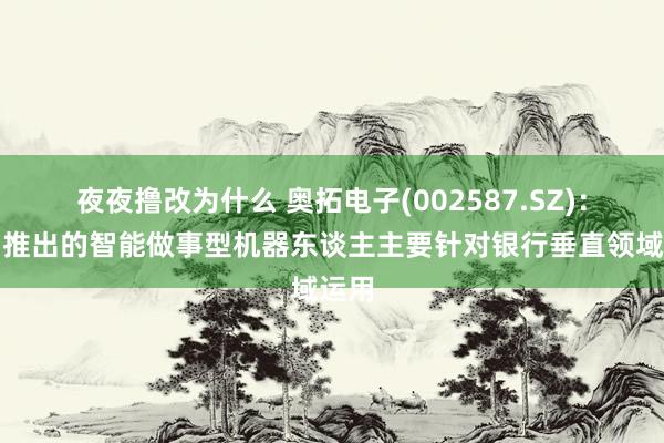 夜夜撸改为什么 奥拓电子(002587.SZ)：公司推出的智能做事型机器东谈主主要针对银行垂直领域运用